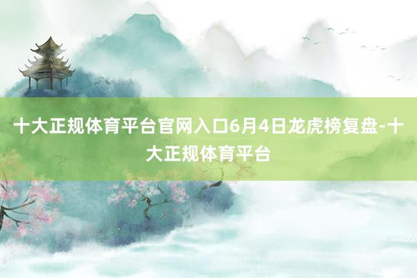 十大正规体育平台官网入口6月4日龙虎榜复盘-十大正规体育平台