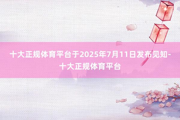 十大正规体育平台于2025年7月11日发布见知-十大正规体育平台