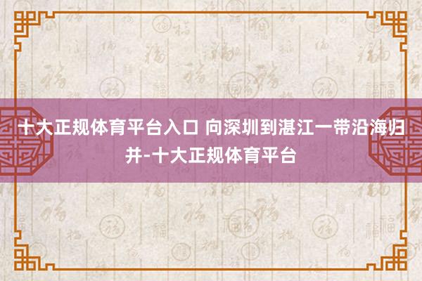十大正规体育平台入口 向深圳到湛江一带沿海归并-十大正规体育平台