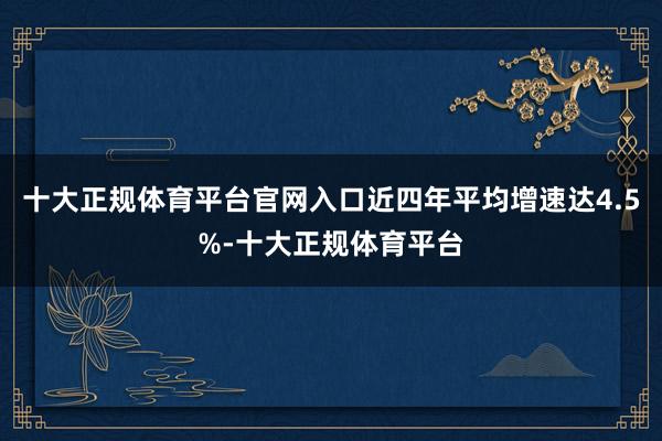 十大正规体育平台官网入口近四年平均增速达4.5%-十大正规体育平台