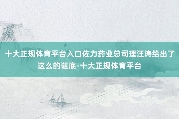 十大正规体育平台入口佐力药业总司理汪涛给出了这么的谜底-十大正规体育平台