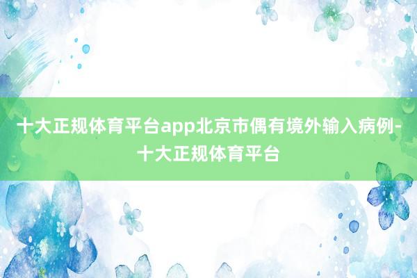 十大正规体育平台app北京市偶有境外输入病例-十大正规体育平台