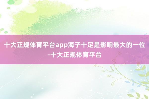 十大正规体育平台app海子十足是影响最大的一位-十大正规体育平台