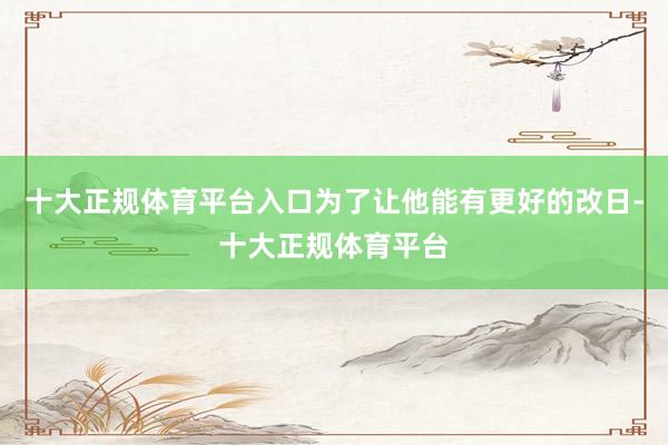 十大正规体育平台入口为了让他能有更好的改日-十大正规体育平台