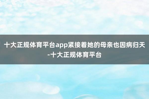 十大正规体育平台app紧接着她的母亲也因病归天-十大正规体育平台