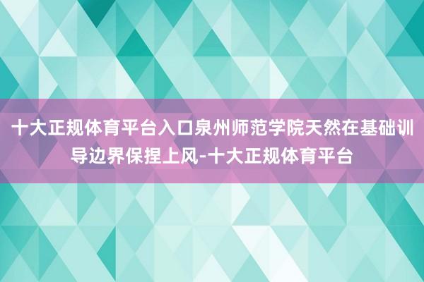 十大正规体育平台入口泉州师范学院天然在基础训导边界保捏上风-十大正规体育平台
