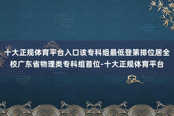 十大正规体育平台入口该专科组最低登第排位居全校广东省物理类专科组首位-十大正规体育平台