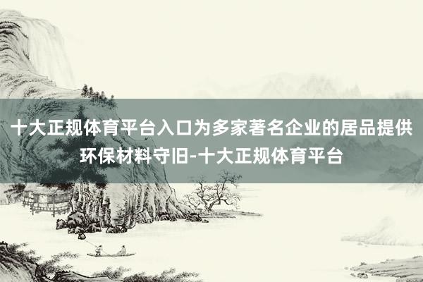 十大正规体育平台入口为多家著名企业的居品提供环保材料守旧-十大正规体育平台