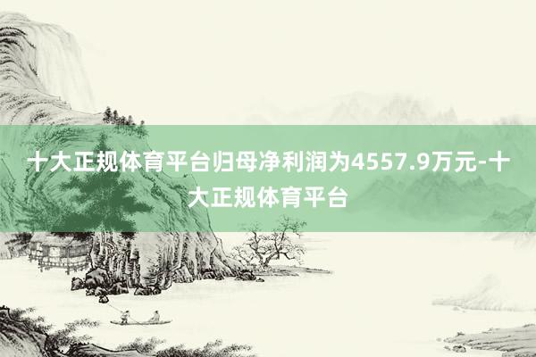 十大正规体育平台归母净利润为4557.9万元-十大正规体育平台