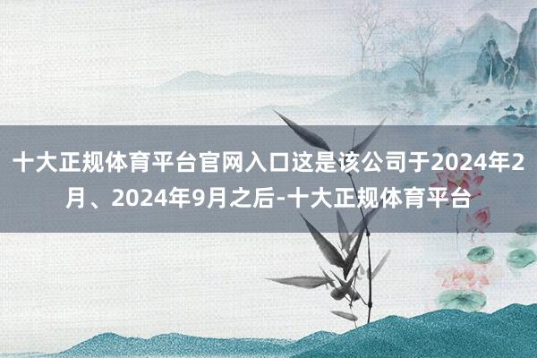 十大正规体育平台官网入口这是该公司于2024年2月、2024年9月之后-十大正规体育平台