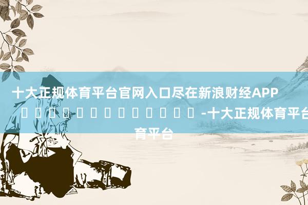 十大正规体育平台官网入口尽在新浪财经APP            													-十大正规体育平台