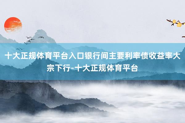 十大正规体育平台入口银行间主要利率债收益率大宗下行-十大正规体育平台