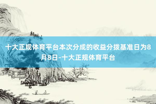 十大正规体育平台本次分成的收益分拨基准日为8月8日-十大正规体育平台