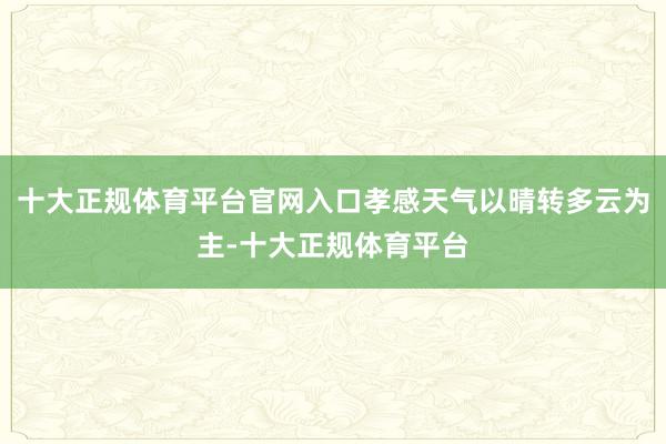十大正规体育平台官网入口孝感天气以晴转多云为主-十大正规体育平台