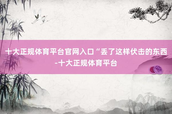 十大正规体育平台官网入口“丢了这样伏击的东西-十大正规体育平台