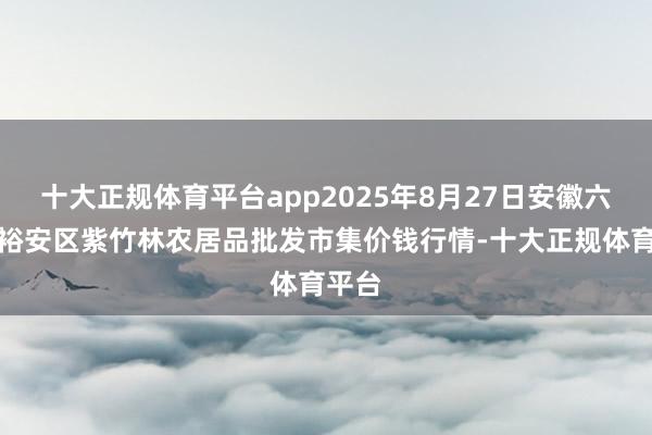 十大正规体育平台app2025年8月27日安徽六安市裕安区紫竹林农居品批发市集价钱行情-十大正规体育平台