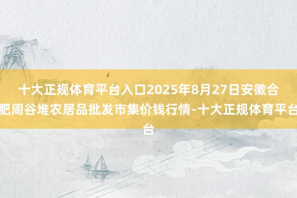 十大正规体育平台入口2025年8月27日安徽合肥周谷堆农居品批发市集价钱行情-十大正规体育平台