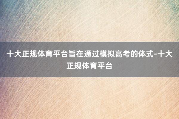 十大正规体育平台旨在通过模拟高考的体式-十大正规体育平台