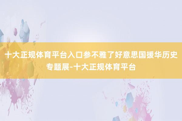 十大正规体育平台入口参不雅了好意思国援华历史专题展-十大正规体育平台