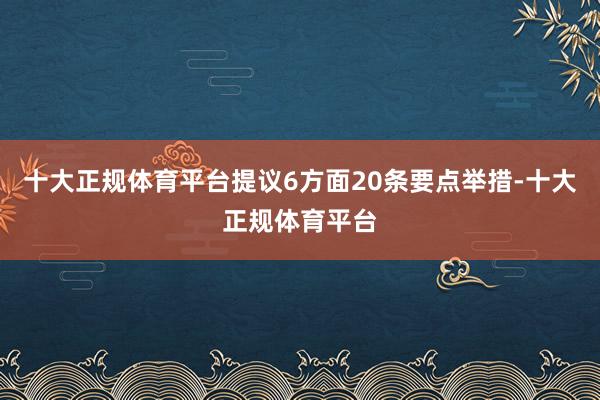 十大正规体育平台提议6方面20条要点举措-十大正规体育平台