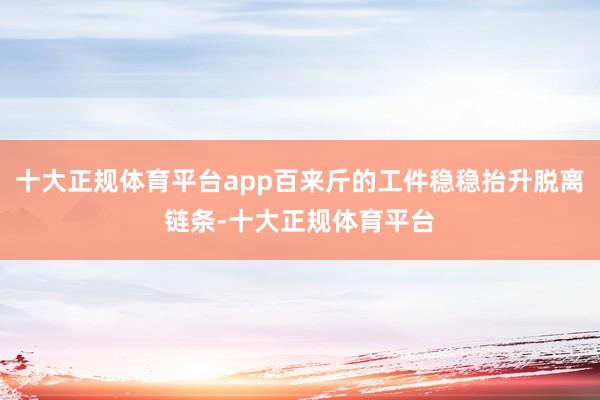 十大正规体育平台app百来斤的工件稳稳抬升脱离链条-十大正规体育平台