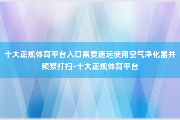 十大正规体育平台入口需要遥远使用空气净化器并频繁打扫-十大正规体育平台