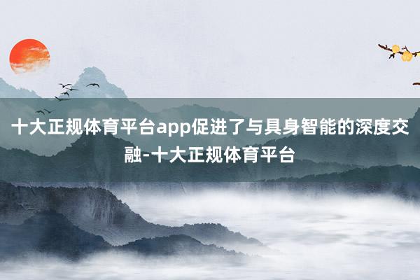 十大正规体育平台app促进了与具身智能的深度交融-十大正规体育平台
