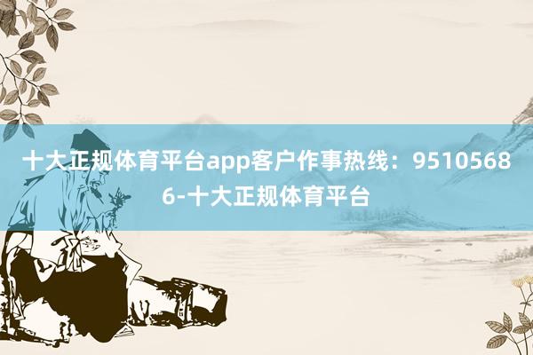 十大正规体育平台app客户作事热线:95105686-十大正规体育平台