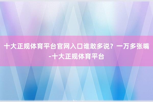 十大正规体育平台官网入口谁敢多说?一万多张嘴-十大正规体育平台