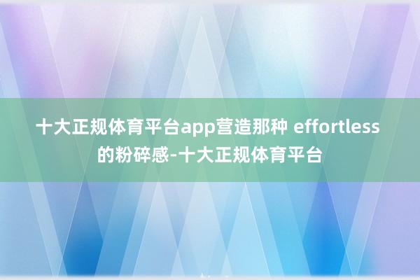 十大正规体育平台app营造那种 effortless 的粉碎感-十大正规体育平台