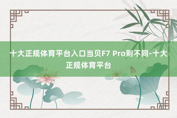 十大正规体育平台入口当贝F7 Pro则不同-十大正规体育平台