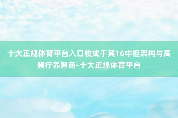 十大正规体育平台入口收成于其16中枢架构与高频疗养智商-十大正规体育平台