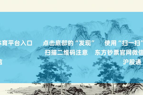 十大正规体育平台入口      点击底部的“发现”     使用“扫一扫”     即可将网页共享至一又友圈                            扫描二维码注意    东方钞票官网微信                                                                        沪股通             深股通        