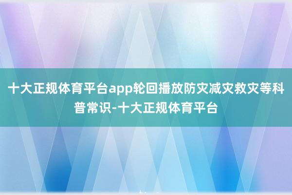 十大正规体育平台app轮回播放防灾减灾救灾等科普常识-十大正规体育平台