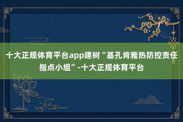 十大正规体育平台app建树“基孔肯雅热防控责任指点小组”-十大正规体育平台