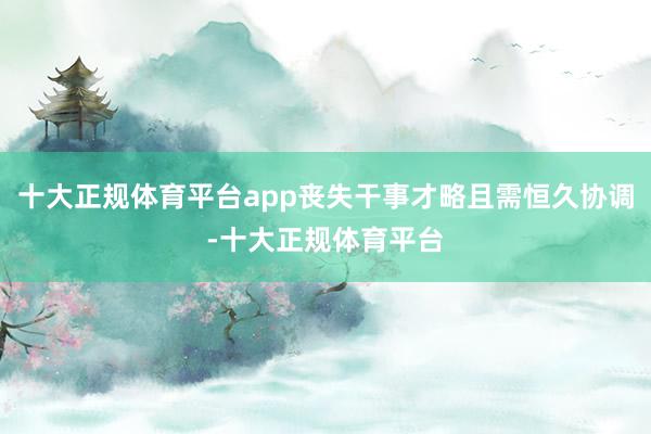 十大正规体育平台app丧失干事才略且需恒久协调-十大正规体育平台