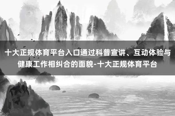 十大正规体育平台入口通过科普宣讲、互动体验与健康工作相纠合的面貌-十大正规体育平台