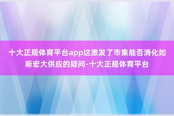 十大正规体育平台app这激发了市集能否消化如斯宏大供应的疑问-十大正规体育平台
