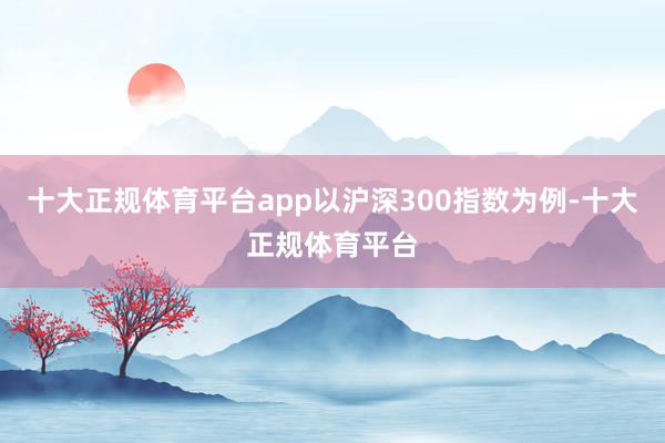 十大正规体育平台app以沪深300指数为例-十大正规体育平台