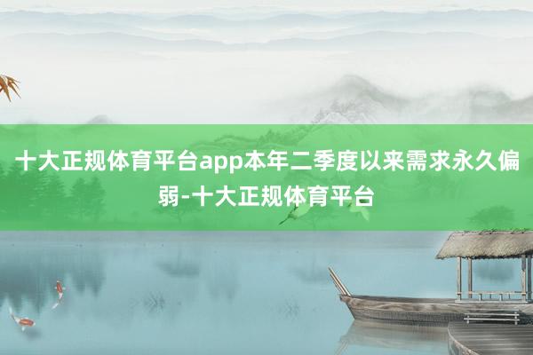十大正规体育平台app本年二季度以来需求永久偏弱-十大正规体育平台