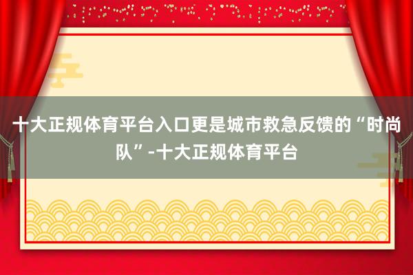 十大正规体育平台入口更是城市救急反馈的“时尚队”-十大正规体育平台