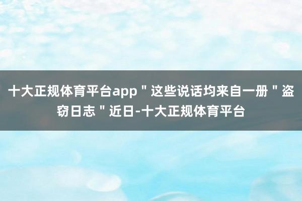 十大正规体育平台app＂这些说话均来自一册＂盗窃日志＂近日-十大正规体育平台