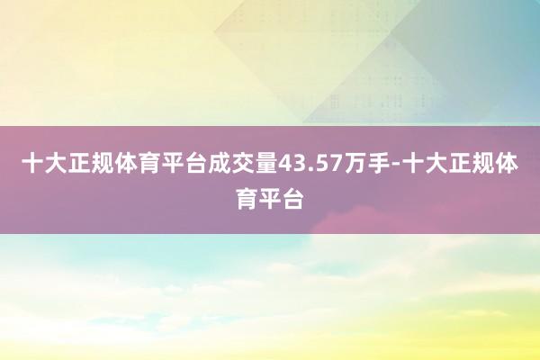 十大正规体育平台成交量43.57万手-十大正规体育平台