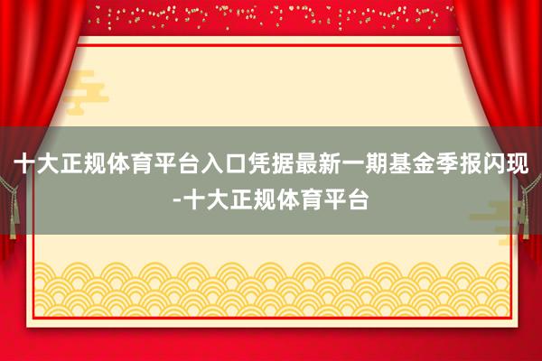 十大正规体育平台入口凭据最新一期基金季报闪现-十大正规体育平台