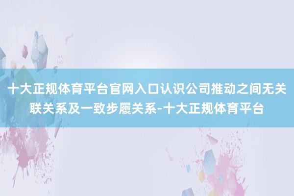 十大正规体育平台官网入口认识公司推动之间无关联关系及一致步履关系-十大正规体育平台