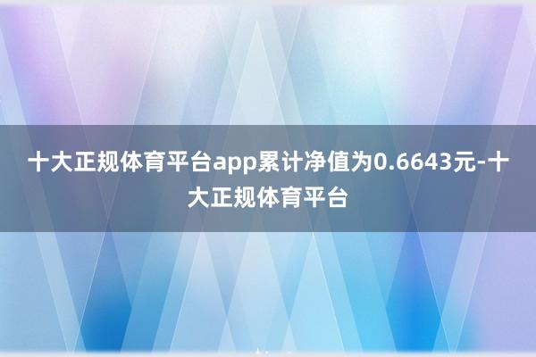 十大正规体育平台app累计净值为0.6643元-十大正规体育平台