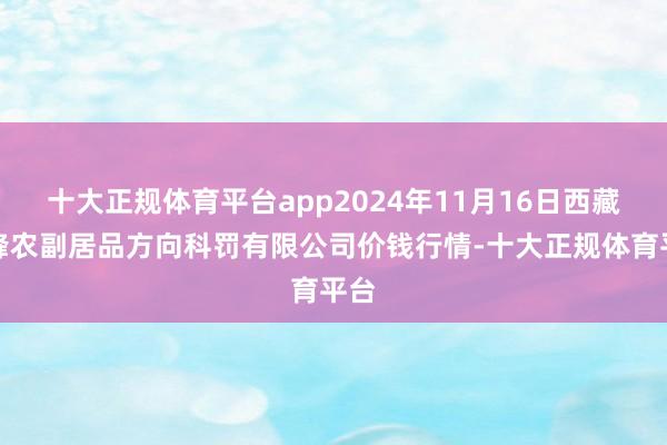 十大正规体育平台app2024年11月16日西藏领峰农副居品方向科罚有限公司价钱行情-十大正规体育平台