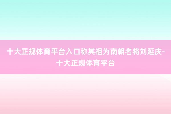 十大正规体育平台入口称其祖为南朝名将刘延庆-十大正规体育平台