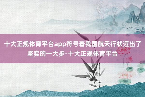 十大正规体育平台app符号着我国航天行状迈出了坚实的一大步-十大正规体育平台