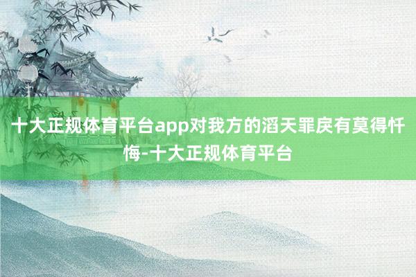 十大正规体育平台app对我方的滔天罪戾有莫得忏悔-十大正规体育平台